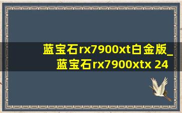 蓝宝石rx7900xt白金版_蓝宝石rx7900xtx 24g